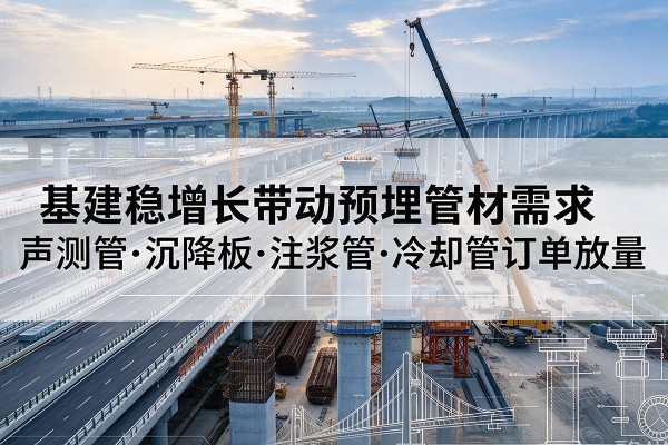 华州基建稳增长带动预埋监测管材需求,声测管、沉降板、注浆管订单持续放量